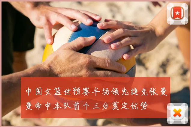 中国女篮世预赛半场领先捷克张曼曼命中本队首个三分奠定优势