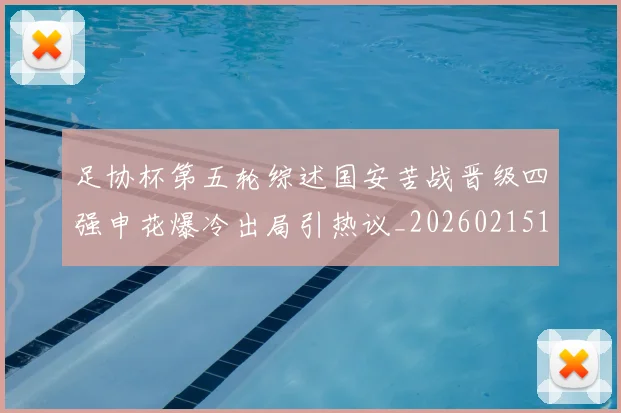 足协杯第五轮综述国安苦战晋级四强申花爆冷出局引热议_20260215135026