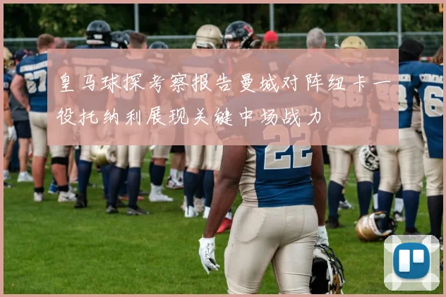 皇马球探考察报告曼城对阵纽卡一役托纳利展现关键中场战力