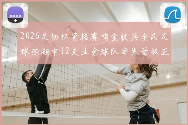 2026足协杯资格赛鸣金收兵全民足球热潮中12支业余球队率先晋级正赛