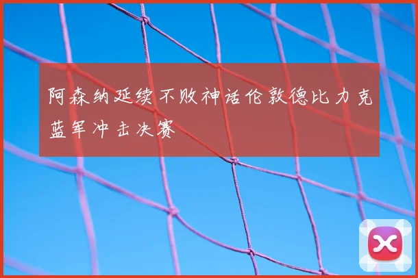 阿森纳延续不败神话伦敦德比力克蓝军冲击决赛