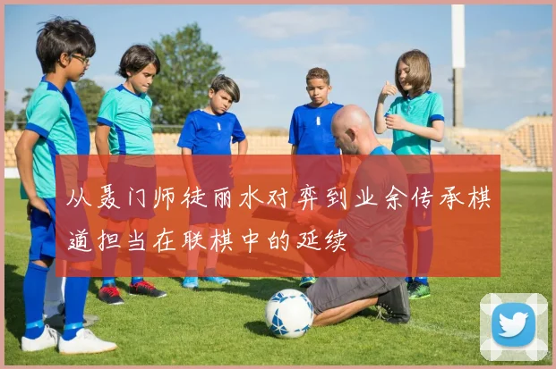 从聂门师徒丽水对弈到业余传承棋道担当在联棋中的延续