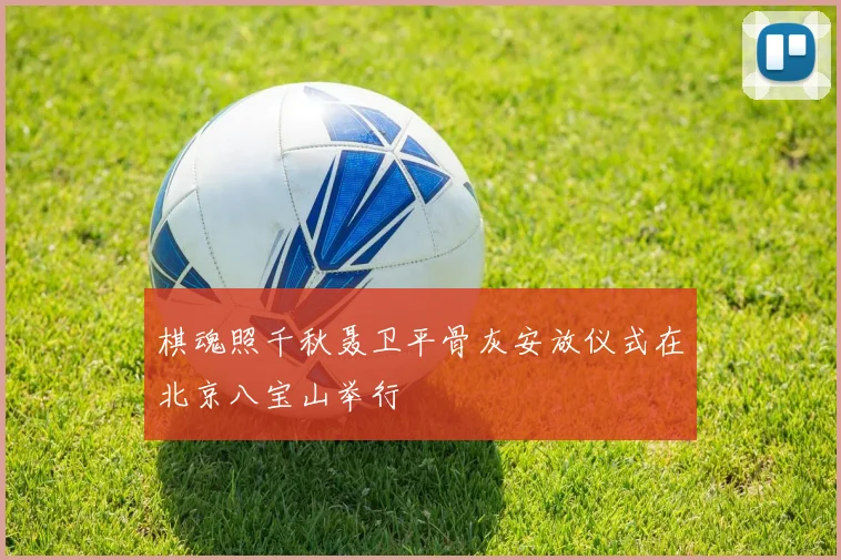 棋魂照千秋聂卫平骨灰安放仪式在北京八宝山举行