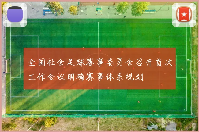 全国社会足球赛事委员会召开首次工作会议明确赛事体系规划
