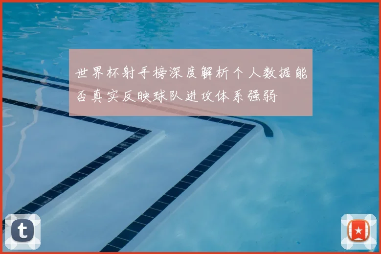 世界杯射手榜深度解析个人数据能否真实反映球队进攻体系强弱
