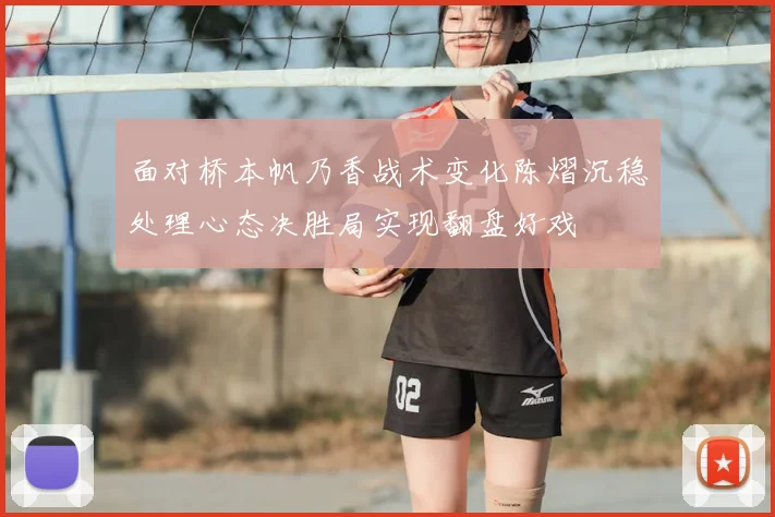 面对桥本帆乃香战术变化陈熠沉稳处理心态决胜局实现翻盘好戏