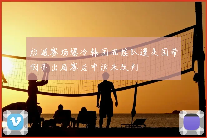 短道赛场爆冷韩国混接队遭美国带倒齐出局赛后申诉未改判