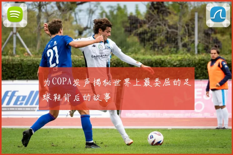 为COPA发声揭秘世界上蕞委屈的足球鞋背后的故事