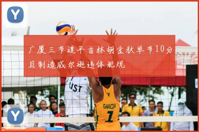 广厦三节追平吉林胡金秋单节10分且制造威尔逊违体犯规