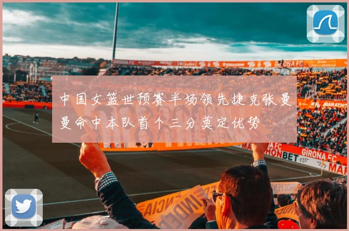 中国女篮世预赛半场领先捷克张曼曼命中本队首个三分奠定优势